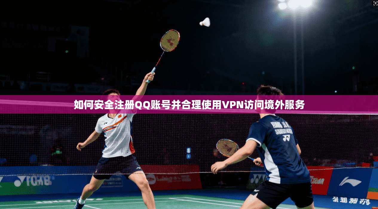 如何安全注册QQ账号并合理使用VPN访问境外服务
