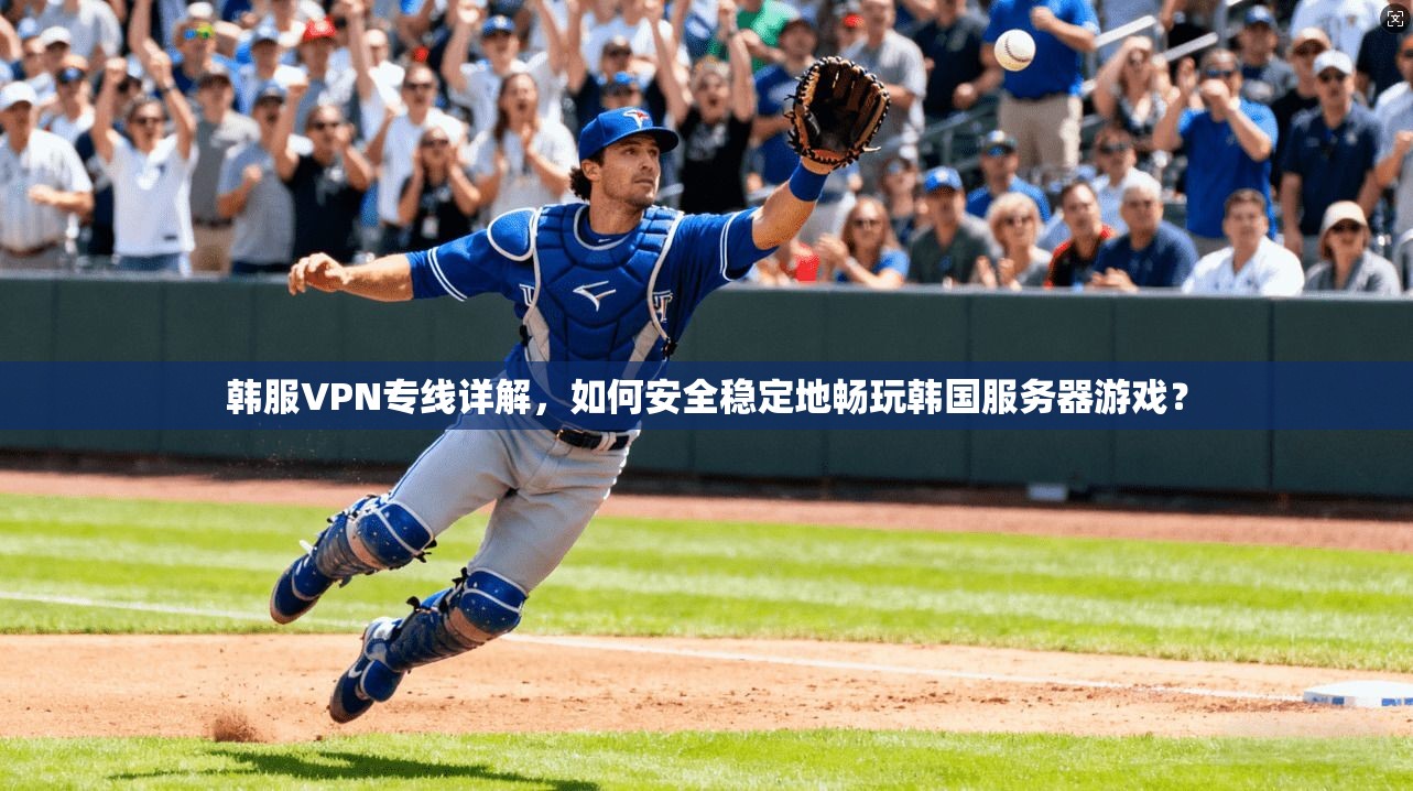 韩服VPN专线详解,如何安全稳定地畅玩韩国服务器游戏?