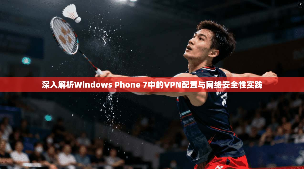 深入解析Windows Phone 7中的VPN配置与网络安全性实践
