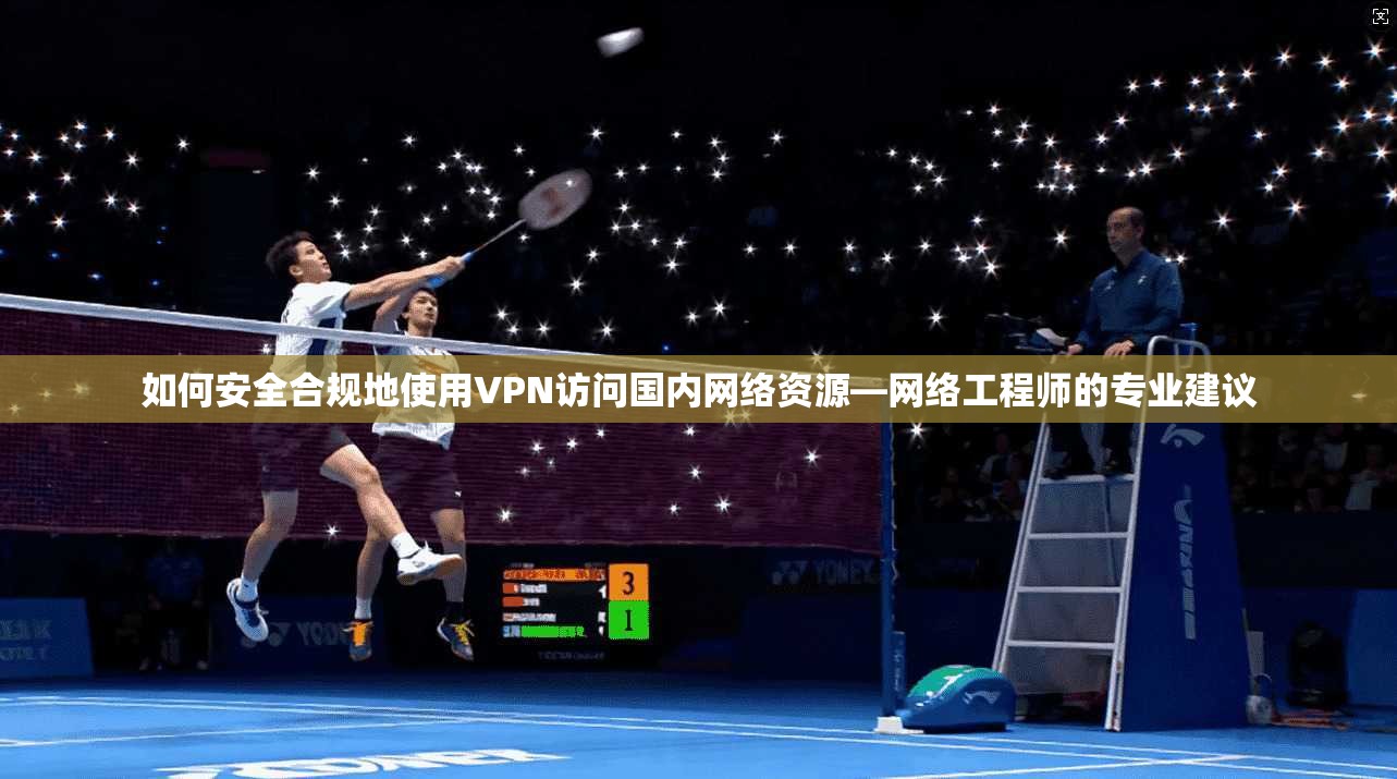 如何安全合规地使用VPN访问国内网络资源—网络工程师的专业建议
