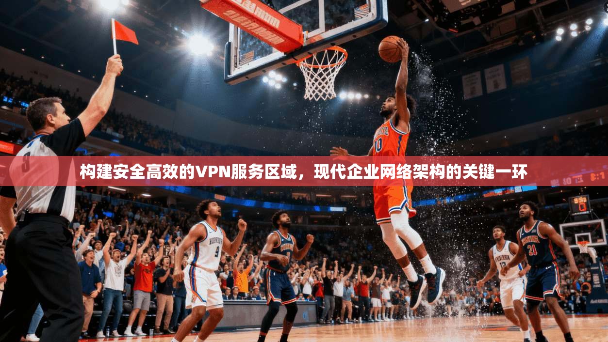 构建安全高效的VPN服务区域，现代企业网络架构的关键一环