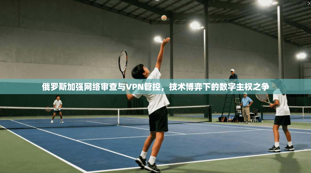 俄罗斯加强网络审查与VPN管控，技术博弈下的数字主权之争