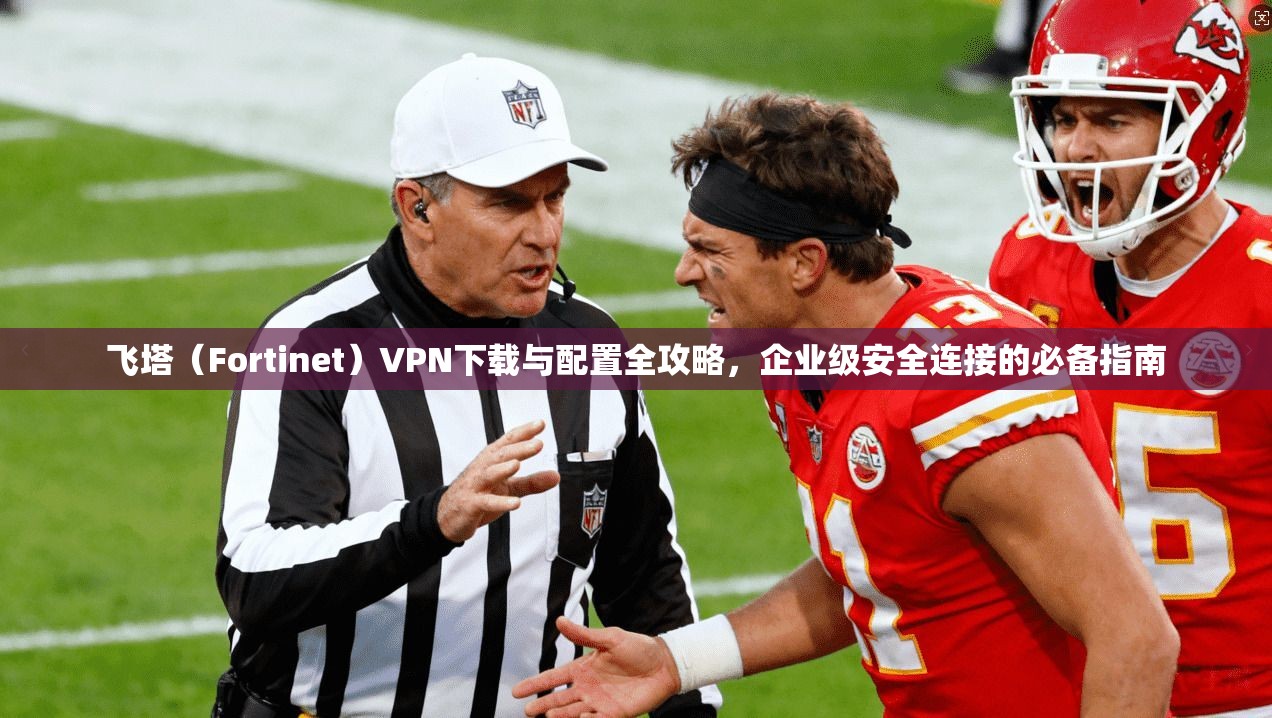 飞塔（Fortinet）VPN下载与配置全攻略，企业级安全连接的必备指南