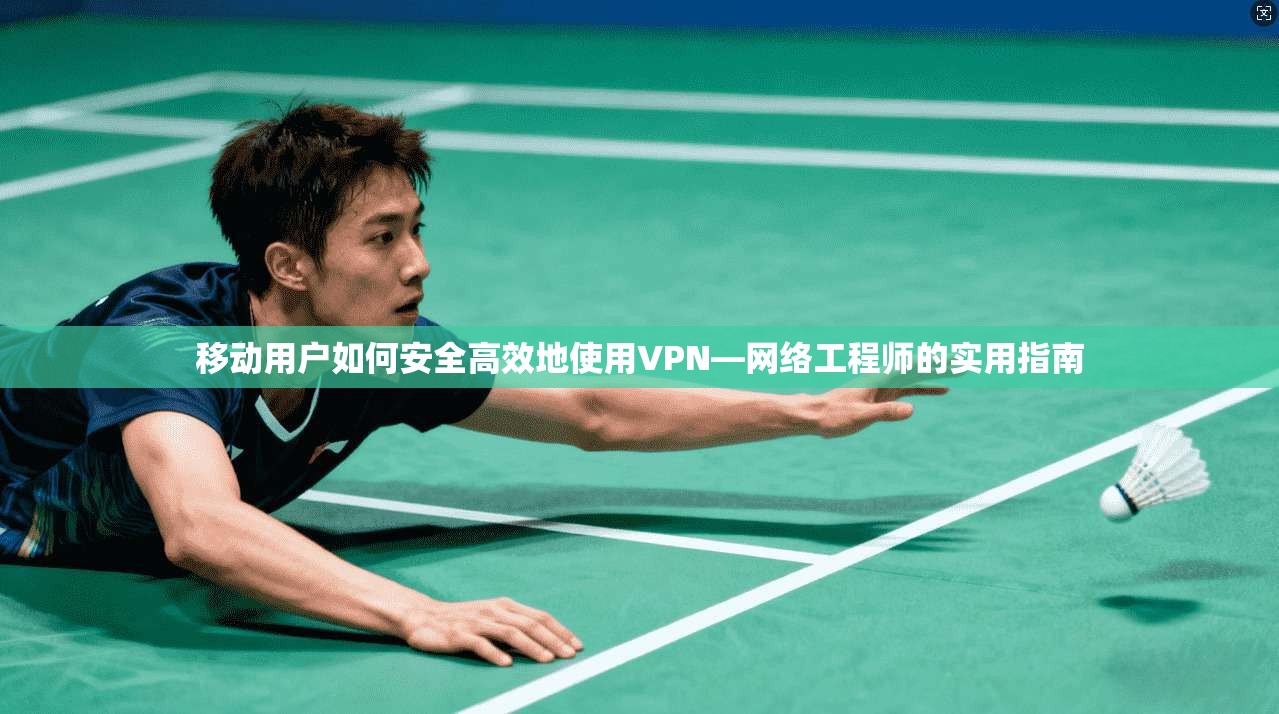 移动用户如何安全高效地使用VPN—网络工程师的实用指南