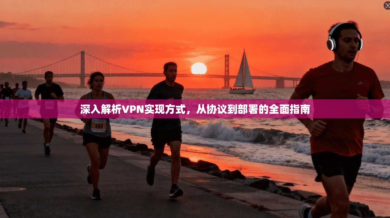 深入解析VPN实现方式，从协议到部署的全面指南