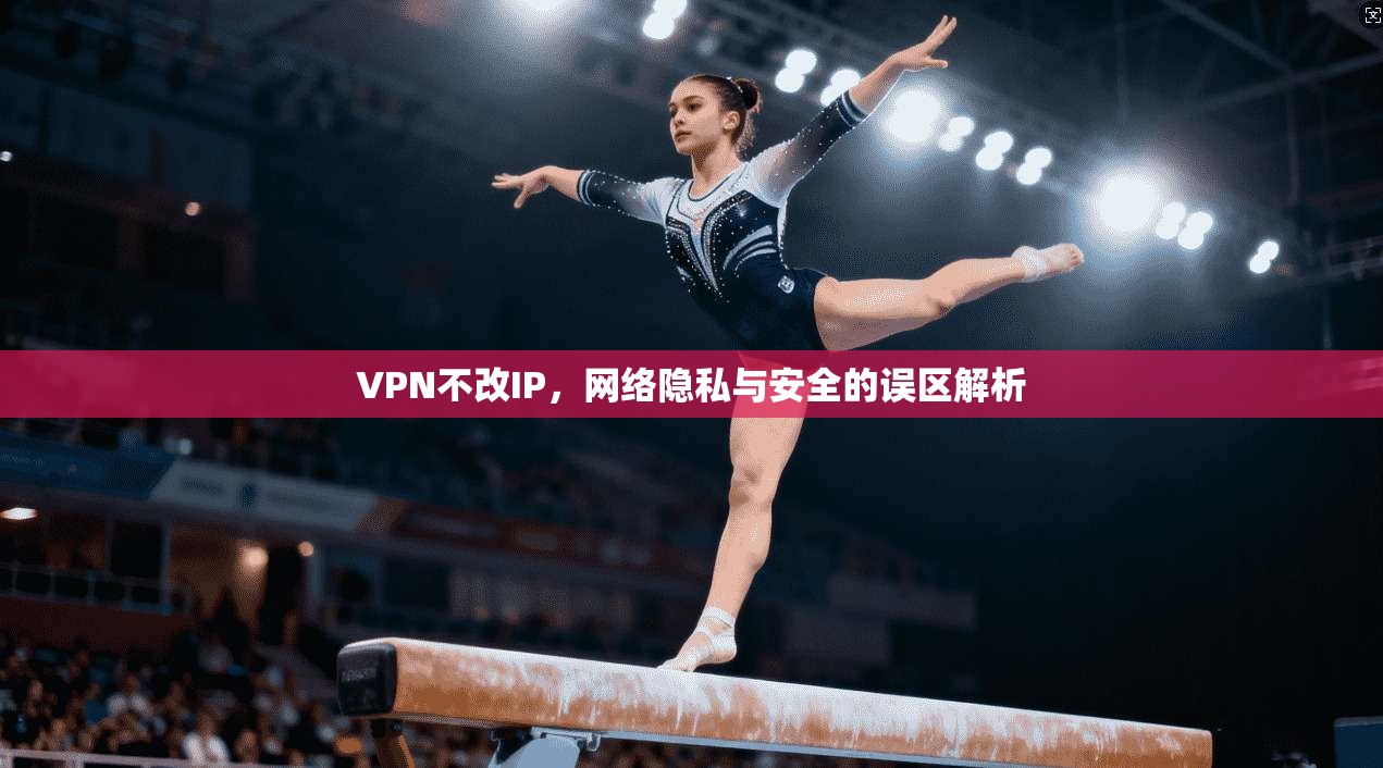 VPN不改IP,网络隐私与安全的误区解析