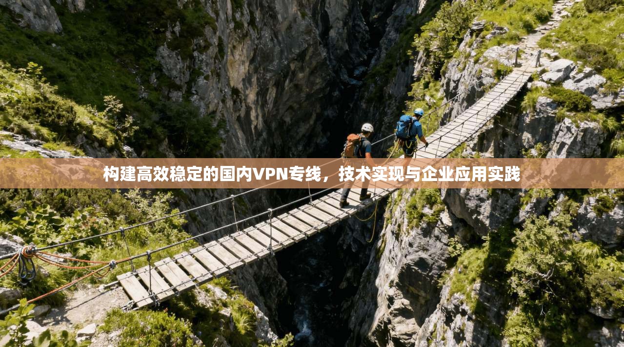 构建高效稳定的国内VPN专线，技术实现与企业应用实践