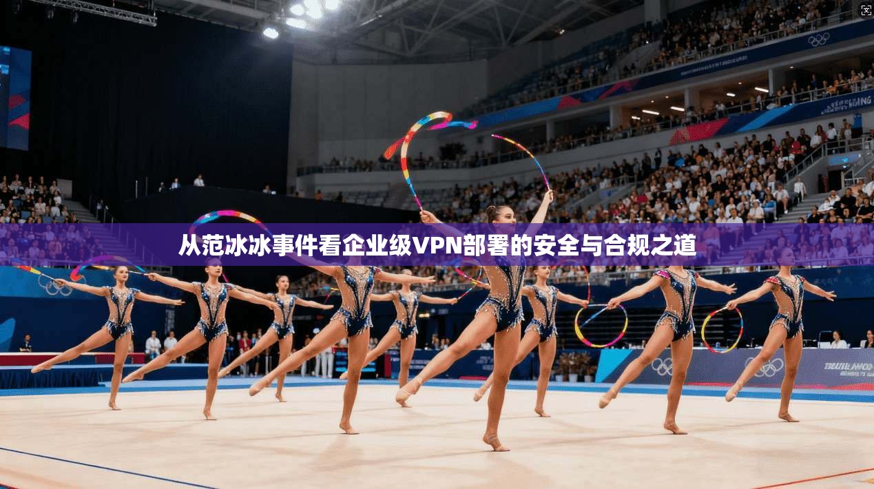 从范冰冰事件看企业级VPN部署的安全与合规之道