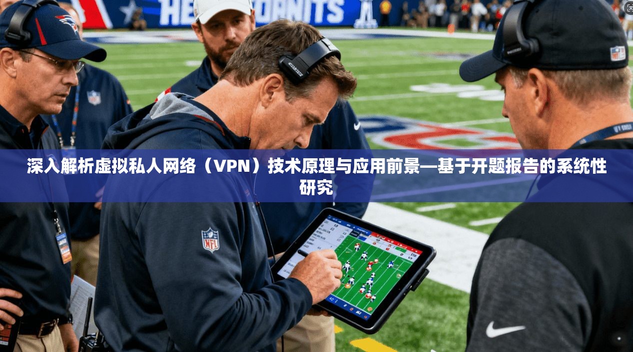 深入解析虚拟私人网络（VPN）技术原理与应用前景—基于开题报告的系统性研究