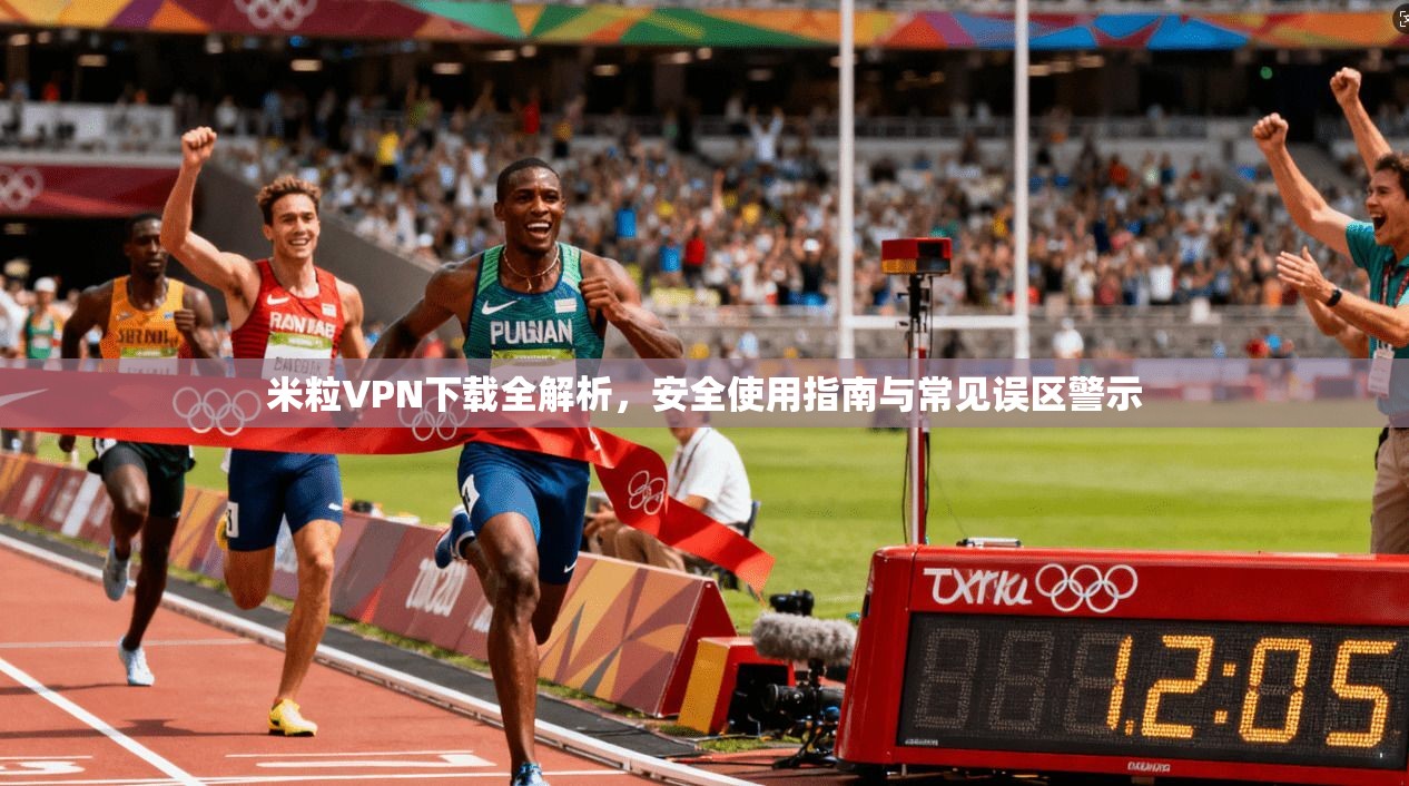 米粒VPN下载全解析，安全使用指南与常见误区警示