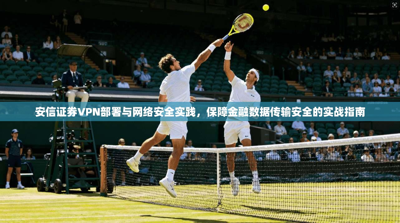 安信证券VPN部署与网络安全实践，保障金融数据传输安全的实战指南