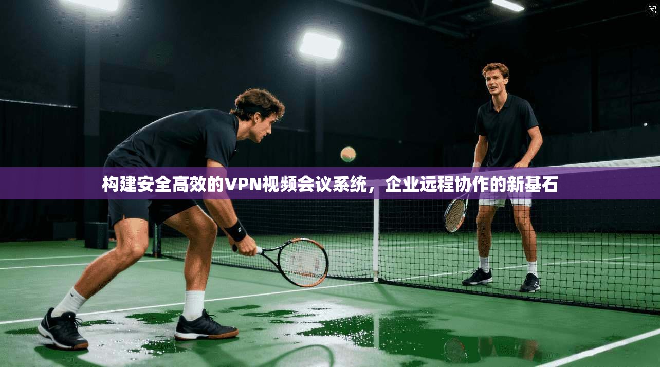 构建安全高效的VPN视频会议系统，企业远程协作的新基石
