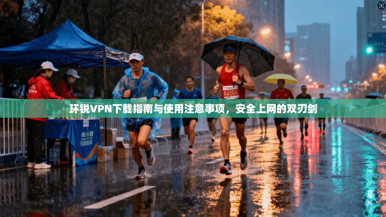 环锐VPN下载指南与使用注意事项，安全上网的双刃剑