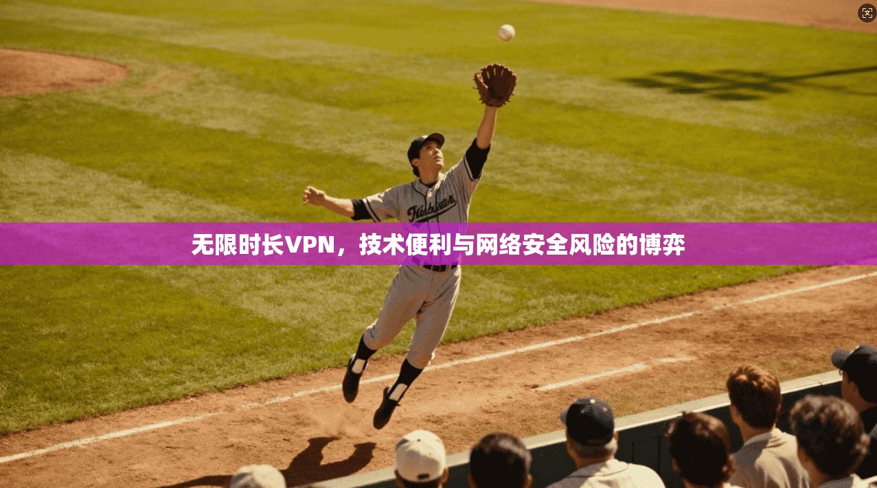无限时长VPN,技术便利与网络安全风险的博弈