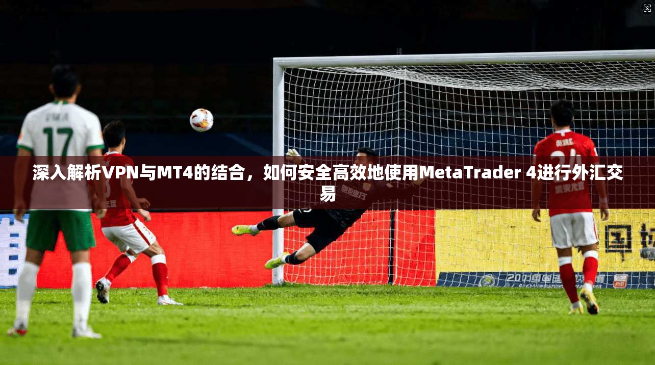深入解析VPN与MT4的结合，如何安全高效地使用MetaTrader 4进行外汇交易
