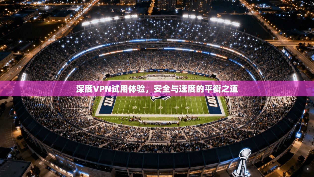 深度VPN试用体验，安全与速度的平衡之道