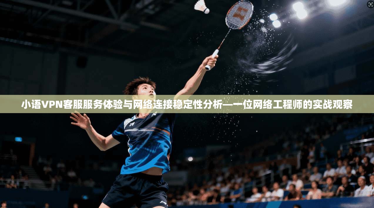 小语VPN客服服务体验与网络连接稳定性分析—一位网络工程师的实战观察