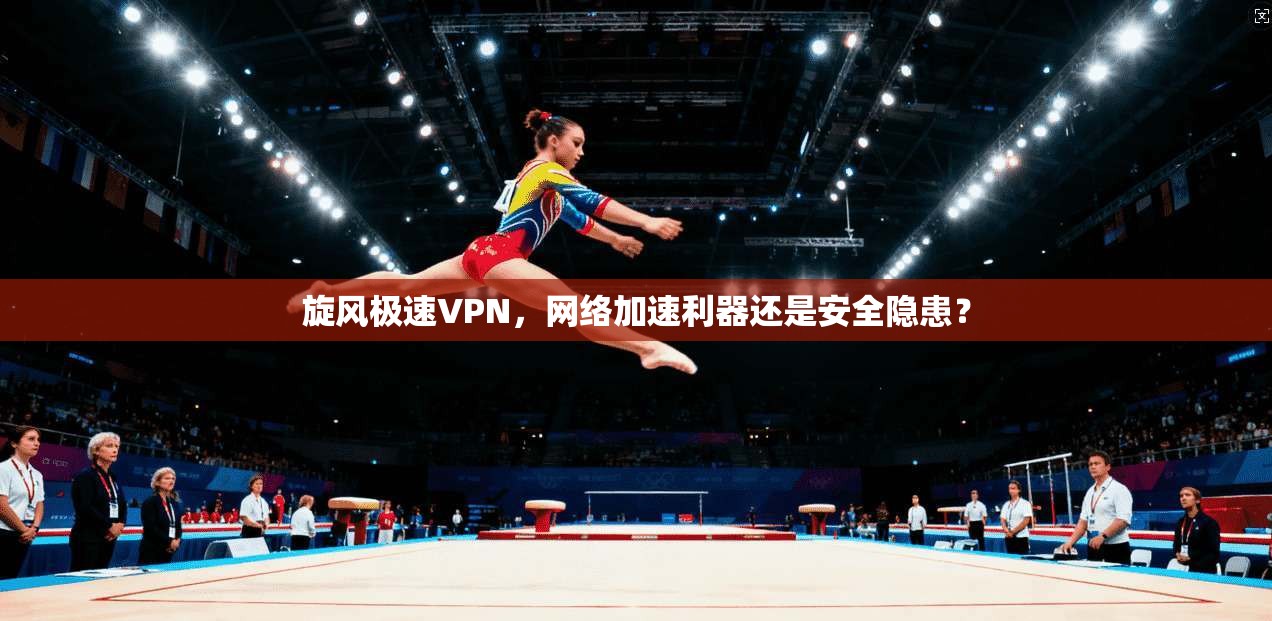 旋风极速VPN，网络加速利器还是安全隐患？
