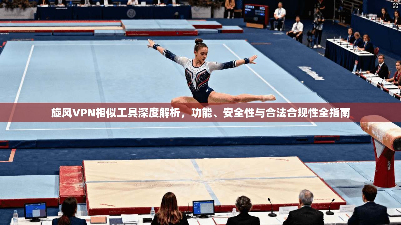 旋风VPN相似工具深度解析，功能、安全性与合法合规性全指南