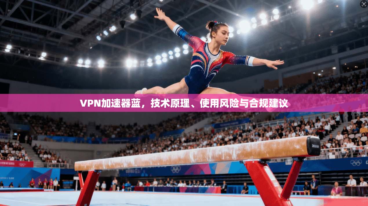 VPN加速器蓝，技术原理、使用风险与合规建议