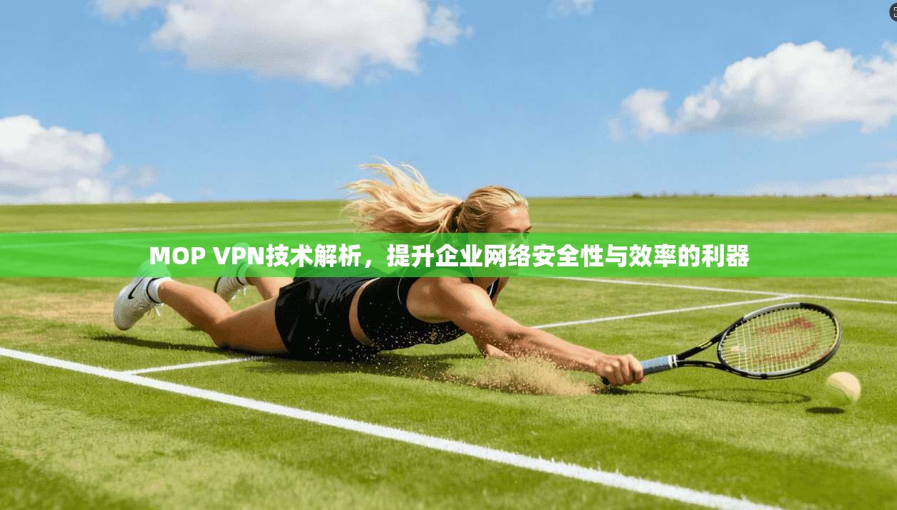 MOP VPN技术解析，提升企业网络安全性与效率的利器