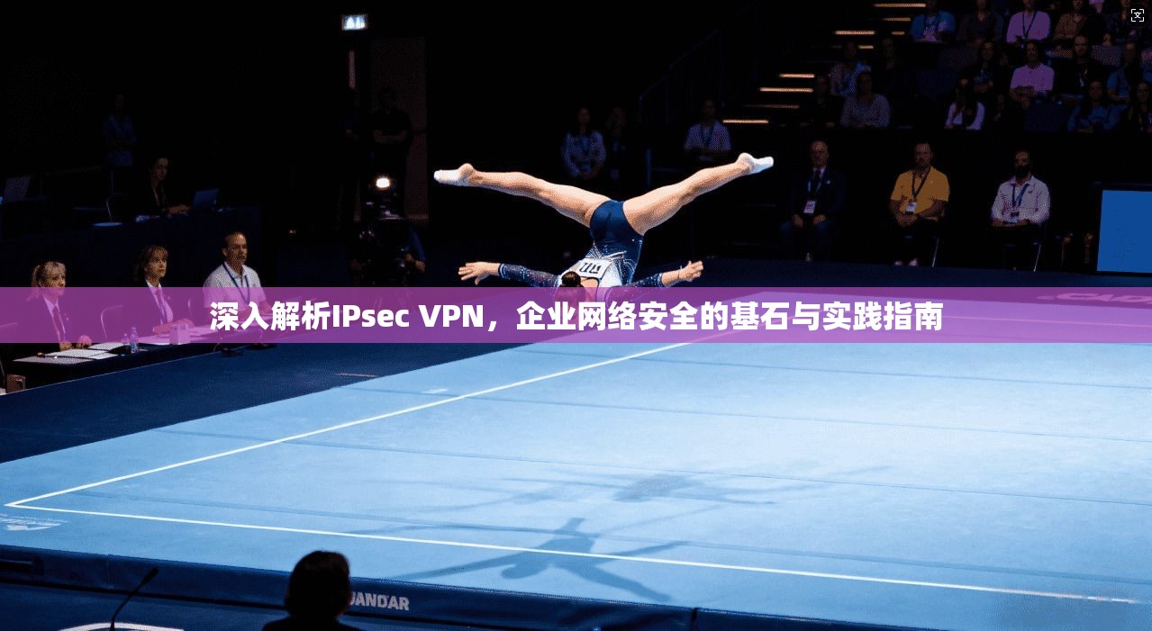 深入解析IPsec VPN，企业网络安全的基石与实践指南
