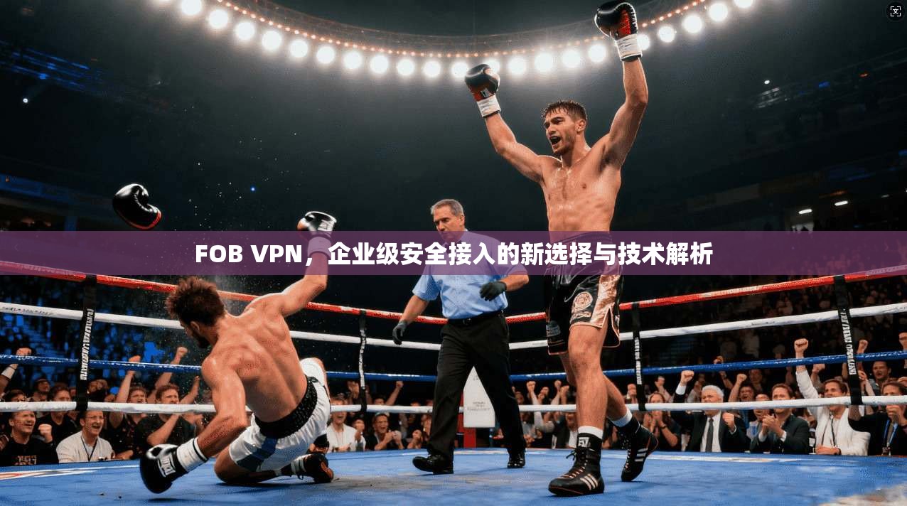FOB VPN，企业级安全接入的新选择与技术解析