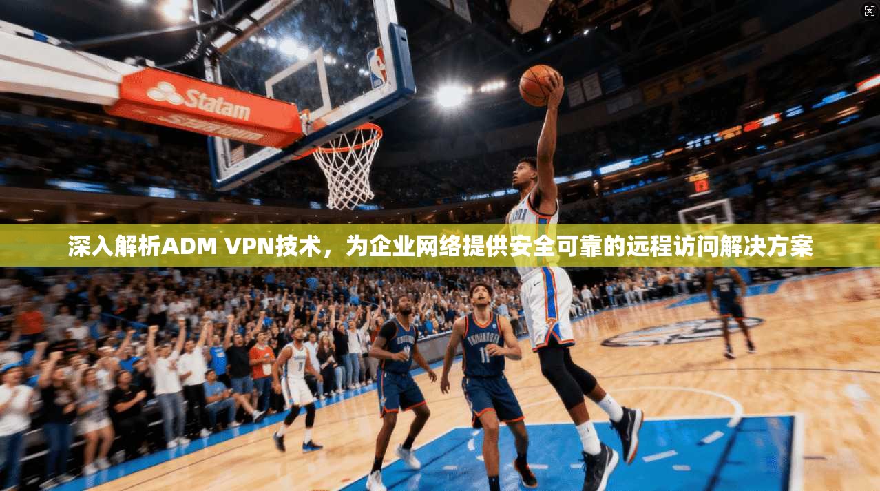 深入解析ADM VPN技术，为企业网络提供安全可靠的远程访问解决方案