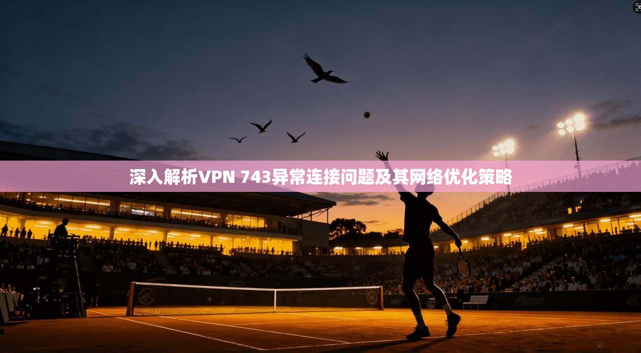 深入解析VPN 743异常连接问题及其网络优化策略