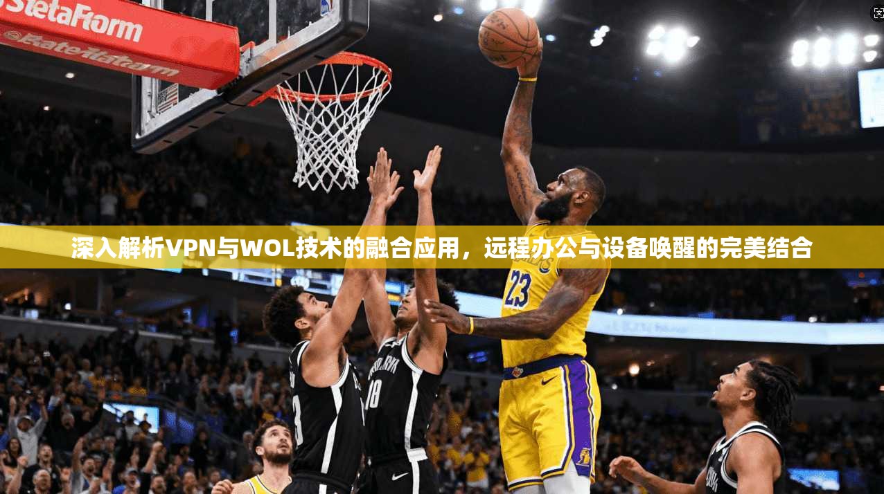 深入解析VPN与WOL技术的融合应用，远程办公与设备唤醒的完美结合