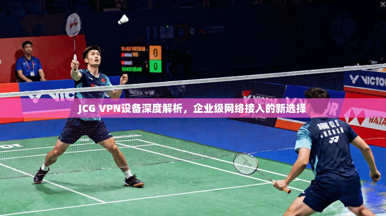 JCG VPN设备深度解析，企业级网络接入的新选择