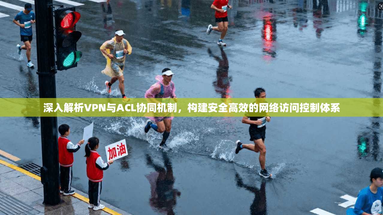 深入解析VPN与ACL协同机制，构建安全高效的网络访问控制体系