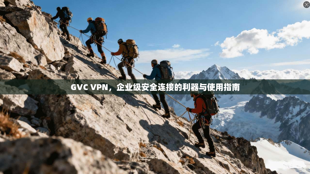 GVC VPN，企业级安全连接的利器与使用指南