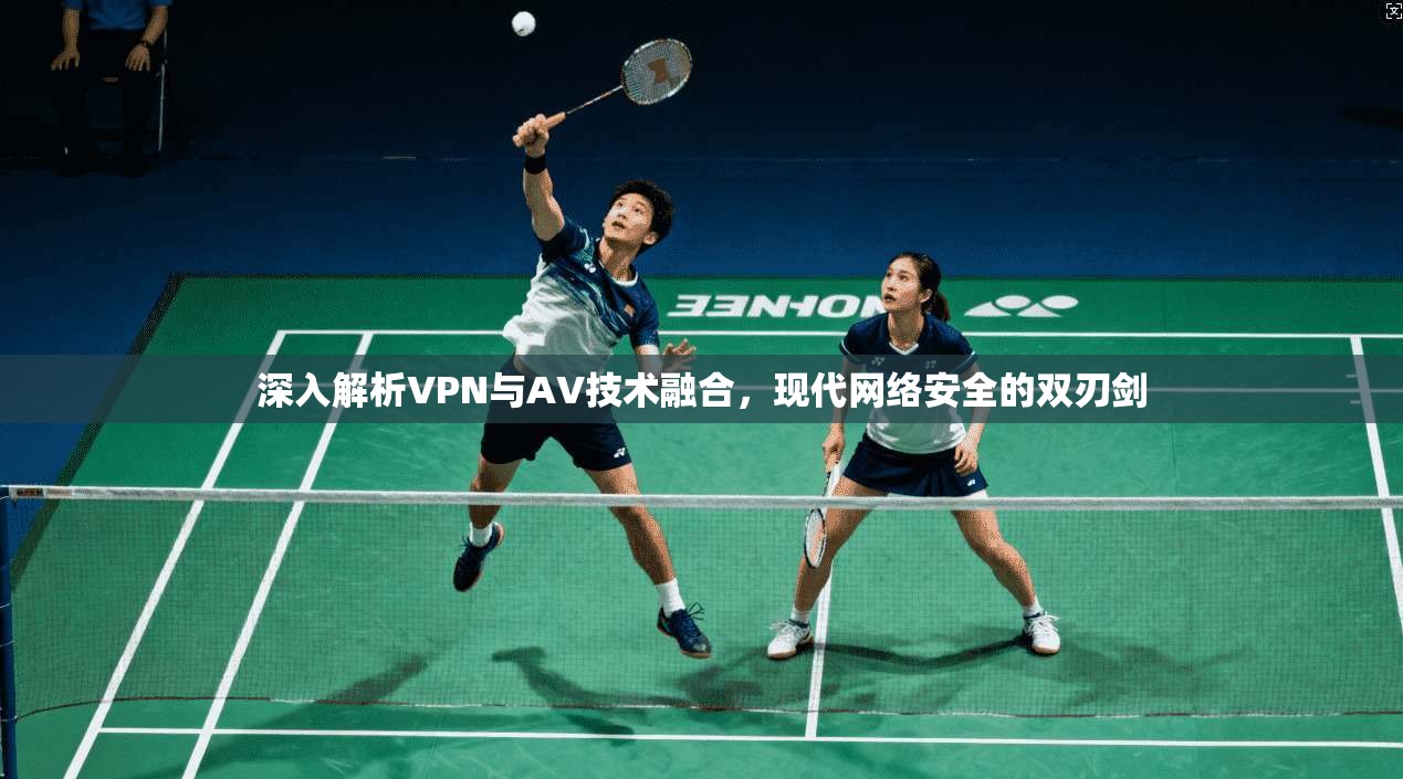深入解析VPN与AV技术融合，现代网络安全的双刃剑
