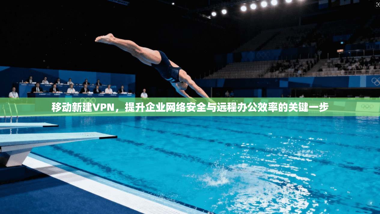 移动新建VPN，提升企业网络安全与远程办公效率的关键一步