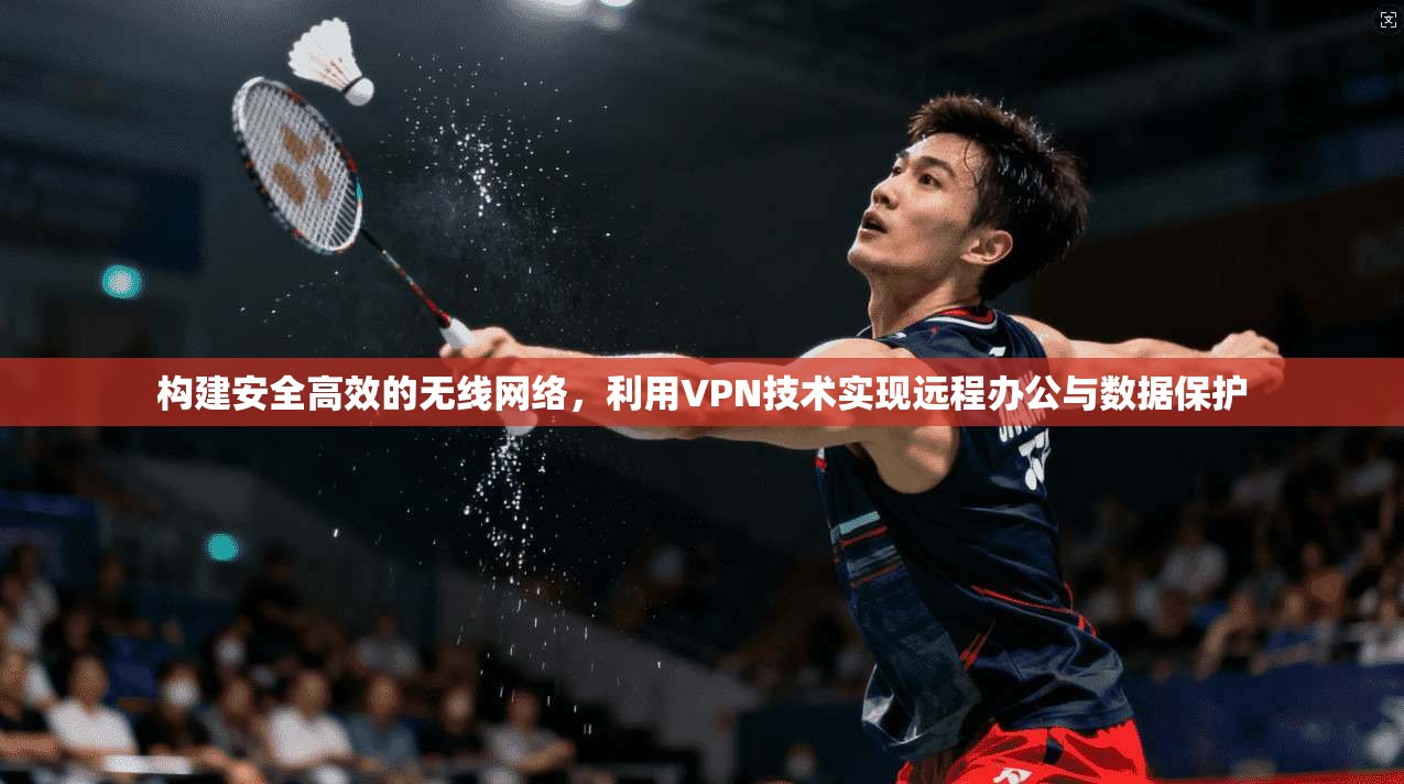 构建安全高效的无线网络，利用VPN技术实现远程办公与数据保护