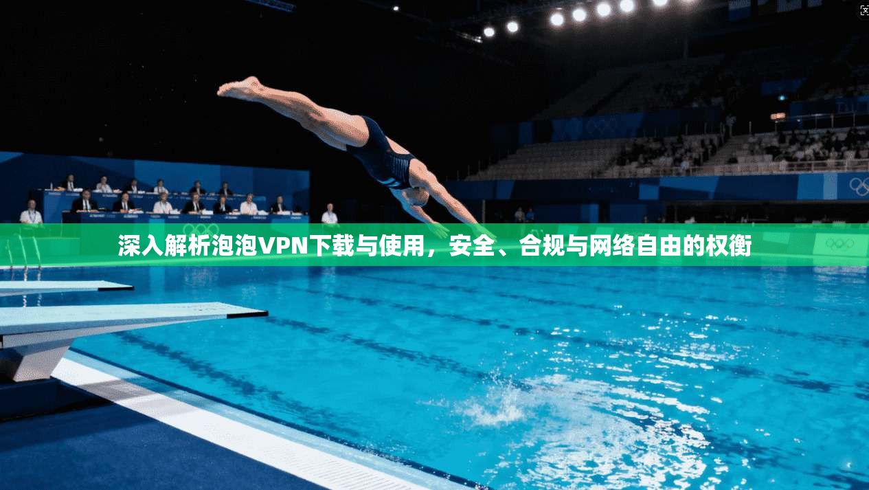 深入解析泡泡VPN下载与使用,安全、合规与网络自由的权衡