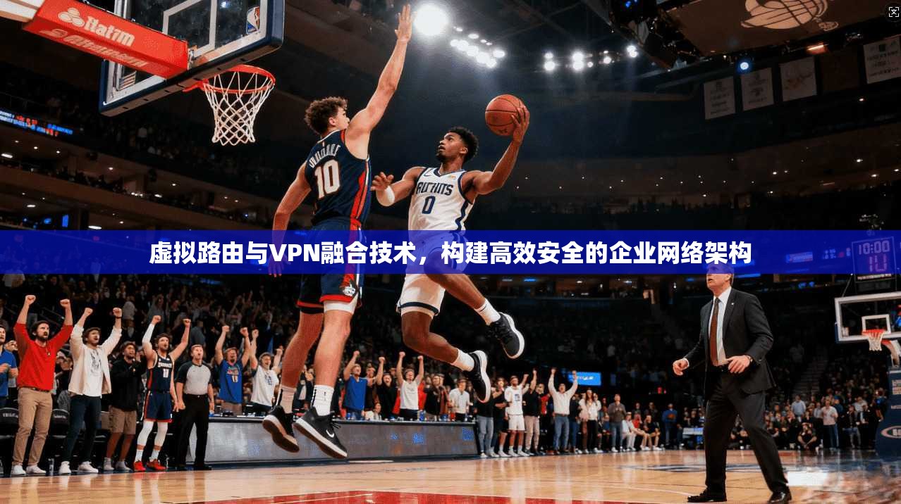虚拟路由与VPN融合技术，构建高效安全的企业网络架构