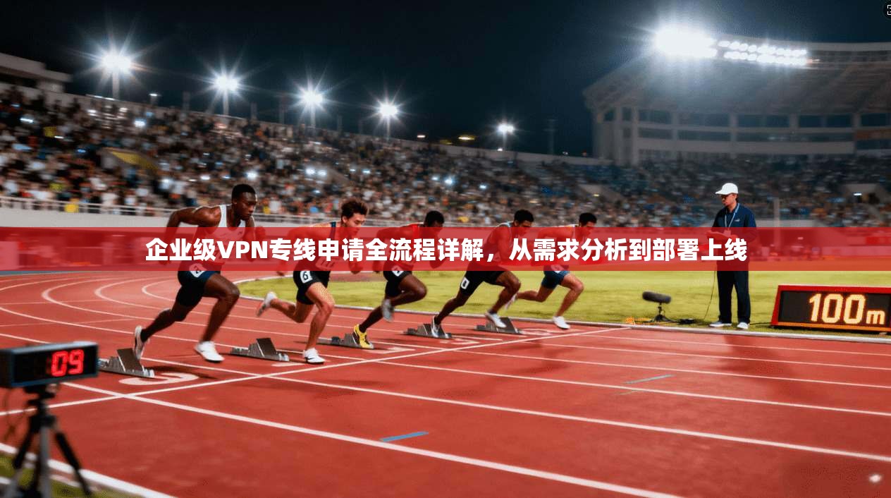 企业级VPN专线申请全流程详解，从需求分析到部署上线