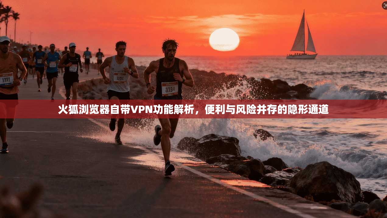 火狐浏览器自带VPN功能解析，便利与风险并存的隐形通道