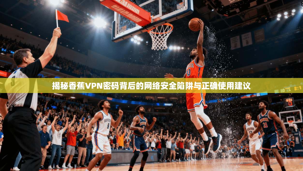 揭秘香蕉VPN密码背后的网络安全陷阱与正确使用建议