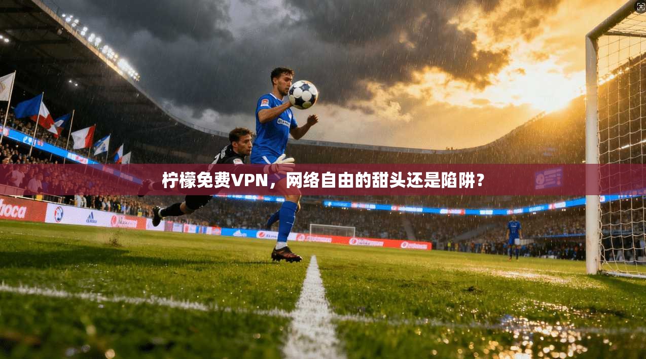 柠檬免费VPN，网络自由的甜头还是陷阱？