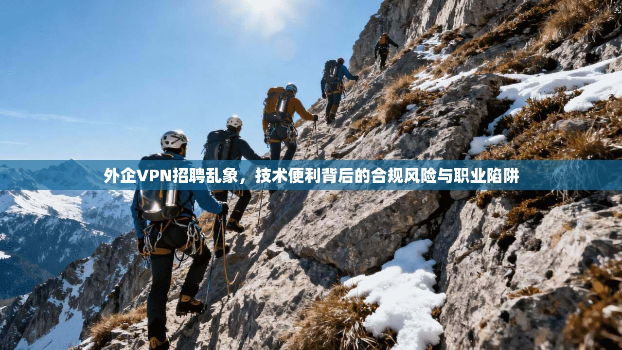 外企VPN招聘乱象，技术便利背后的合规风险与职业陷阱