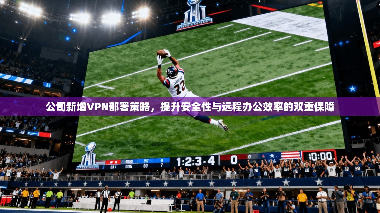 公司新增VPN部署策略，提升安全性与远程办公效率的双重保障