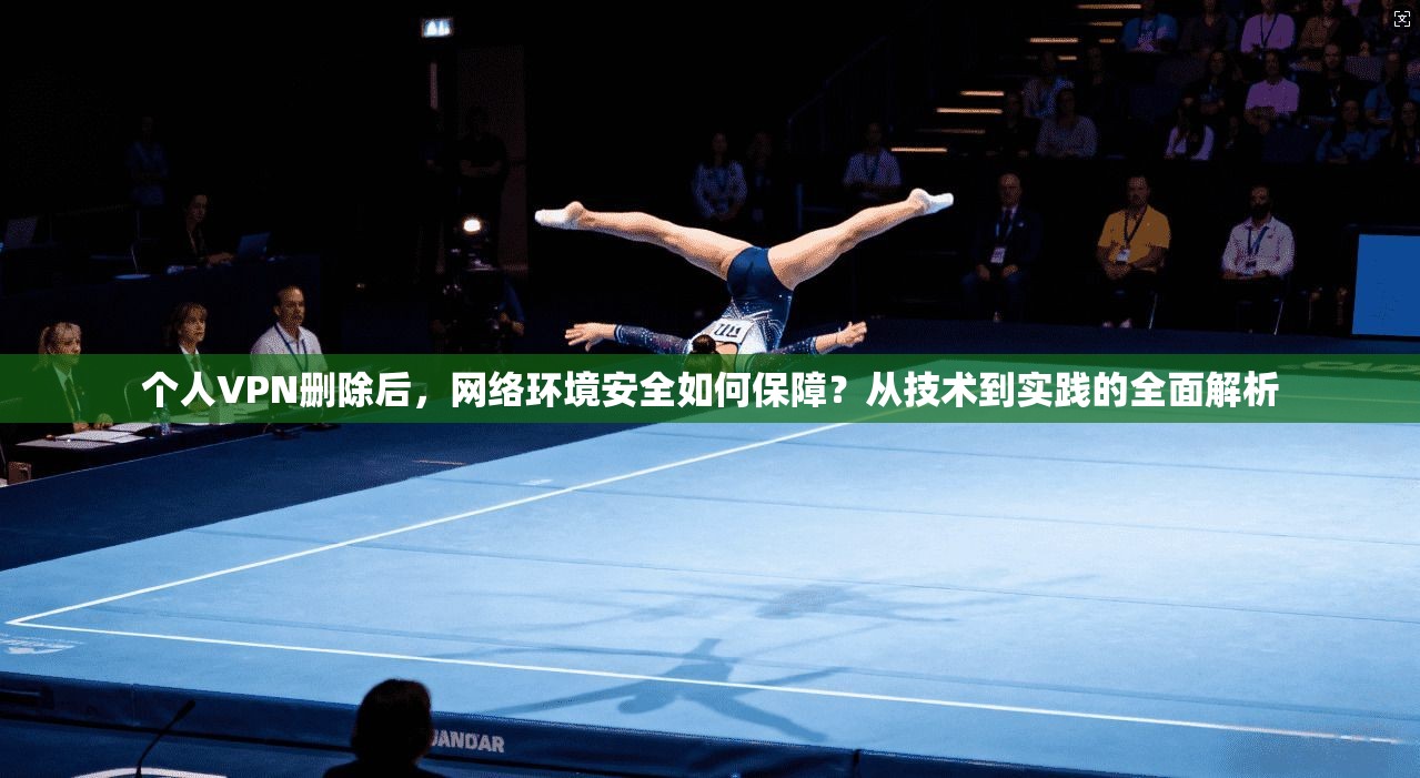 个人VPN删除后，网络环境安全如何保障？从技术到实践的全面解析