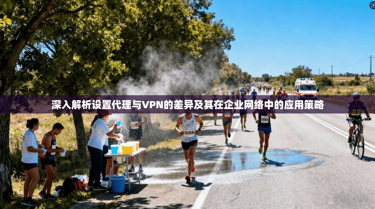 深入解析设置代理与VPN的差异及其在企业网络中的应用策略