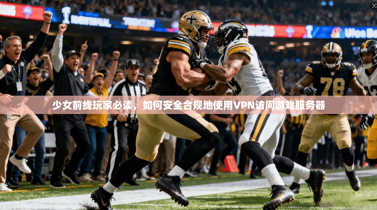 少女前线玩家必读，如何安全合规地使用VPN访问游戏服务器