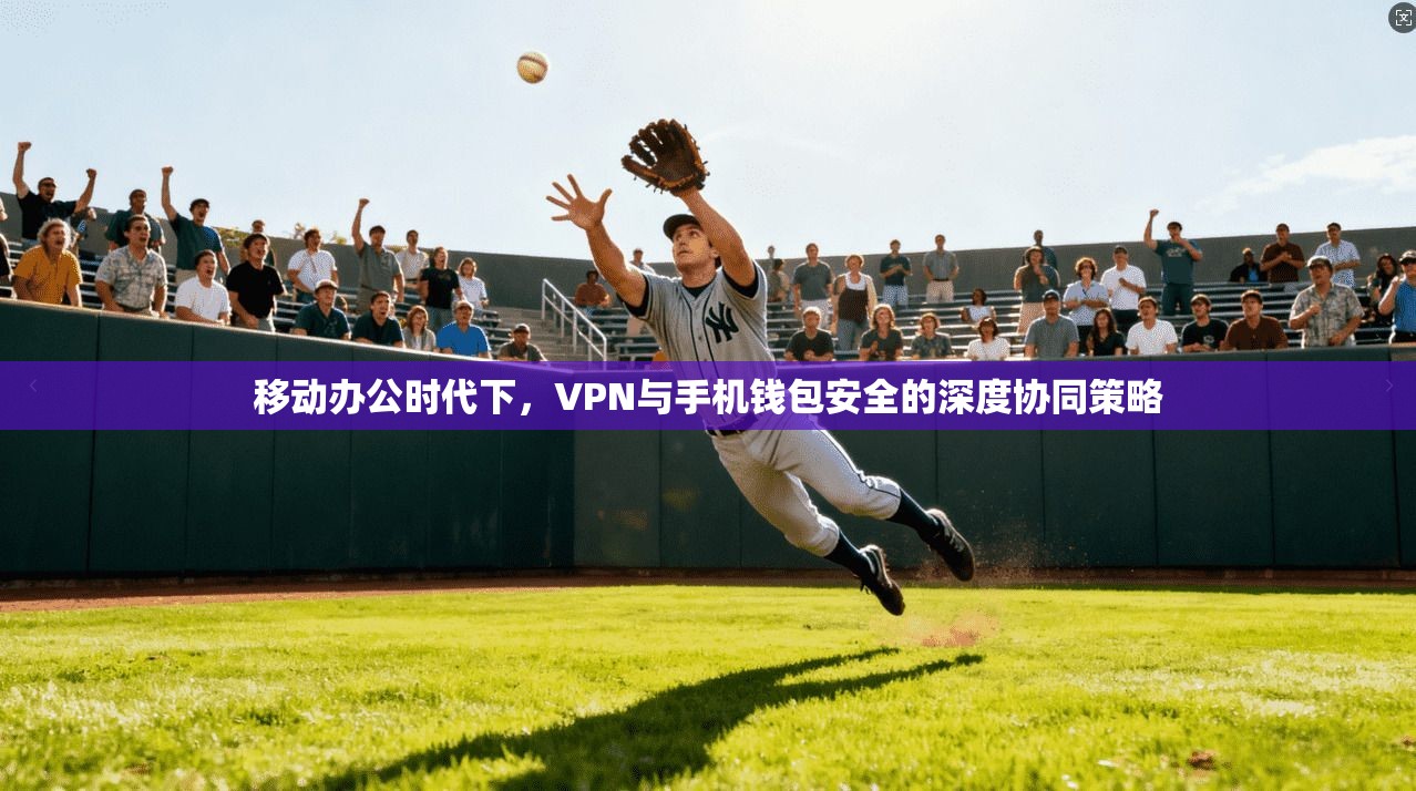 移动办公时代下，VPN与手机钱包安全的深度协同策略