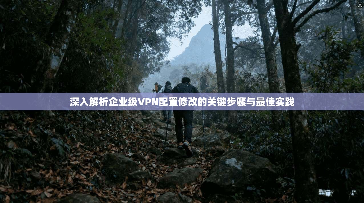 深入解析企业级VPN配置修改的关键步骤与最佳实践