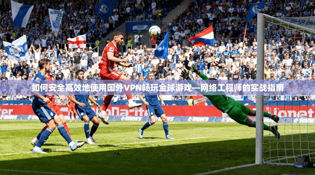 如何安全高效地使用国外VPN畅玩全球游戏—网络工程师的实战指南